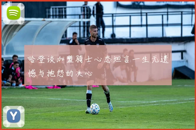 哈登谈加盟骑士心态坦言一生无遗憾与抱怨的决心