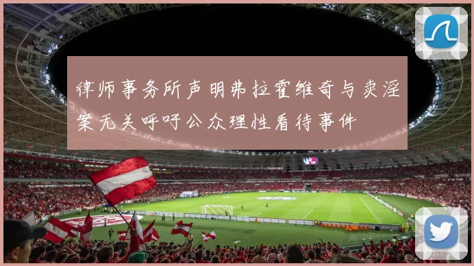 律师事务所声明弗拉霍维奇与卖淫案无关呼吁公众理性看待事件