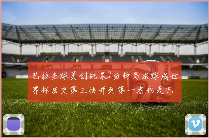 巴拉圭球员创纪录7分钟乌龙球成世界杯历史第三快并列第一者也是巴拉圭人