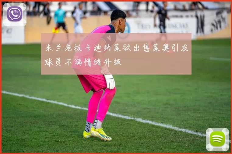 米兰老板卡迪纳莱欲出售莱奥引发球员不满情绪升级