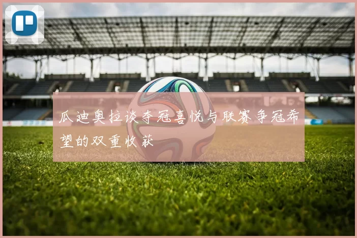 瓜迪奥拉谈夺冠喜悦与联赛争冠希望的双重收获