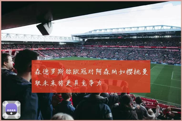 森德罗斯称欧冠对阿森纳如樱桃曼联未来将更具竞争力