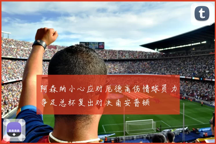 阿森纳小心应对厄德高伤情球员力争足总杯复出对决南安普顿