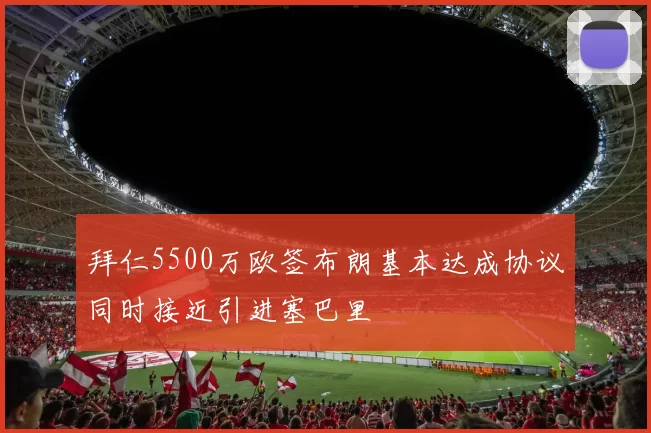 拜仁5500万欧签布朗基本达成协议同时接近引进塞巴里