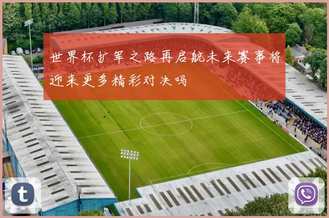 世界杯扩军之路再启航未来赛事将迎来更多精彩对决吗