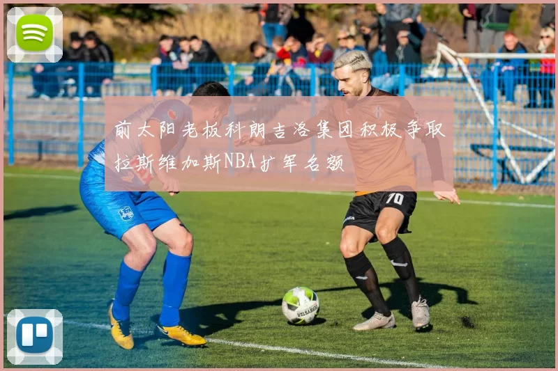 前太阳老板科朗吉洛集团积极争取拉斯维加斯NBA扩军名额