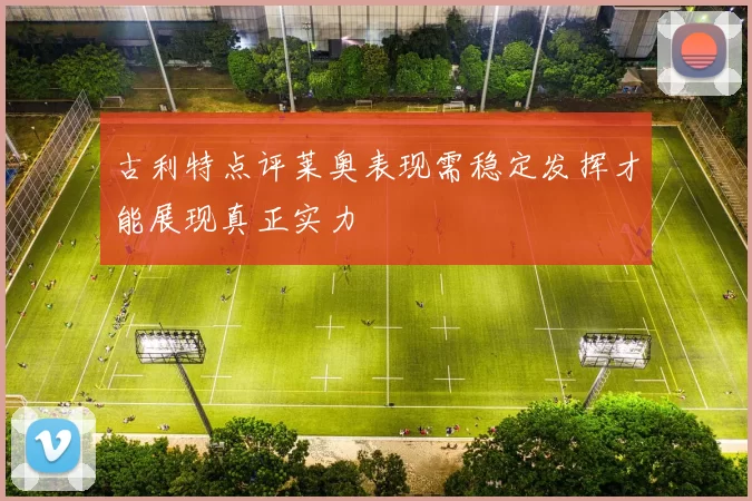 古利特点评莱奥表现需稳定发挥才能展现真正实力