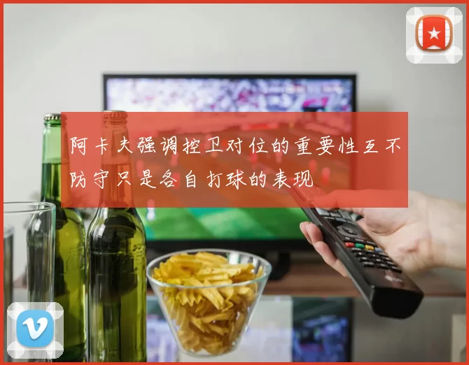 阿卡夫强调控卫对位的重要性互不防守只是各自打球的表现