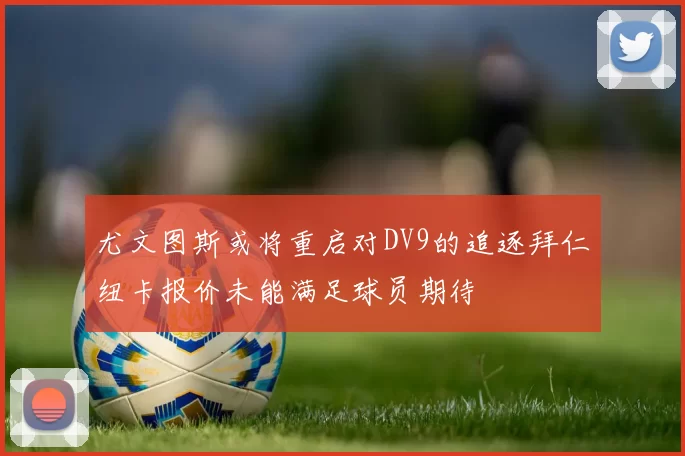 尤文图斯或将重启对DV9的追逐拜仁纽卡报价未能满足球员期待