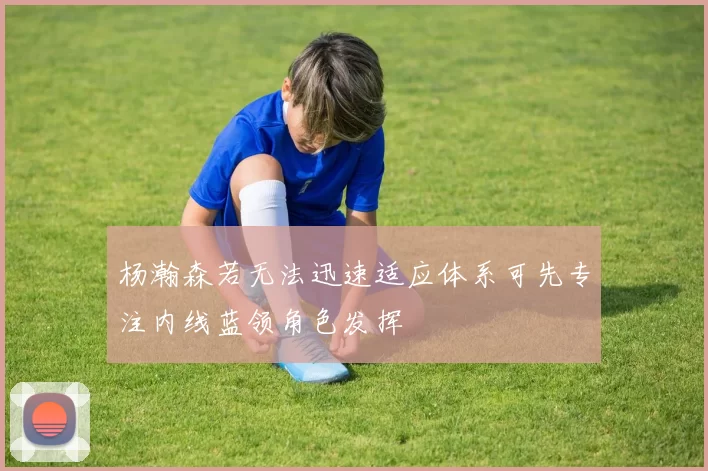 杨瀚森若无法迅速适应体系可先专注内线蓝领角色发挥