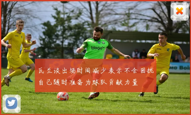 瓦兰谈出场时间减少表示不会困扰自己随时准备为球队贡献力量