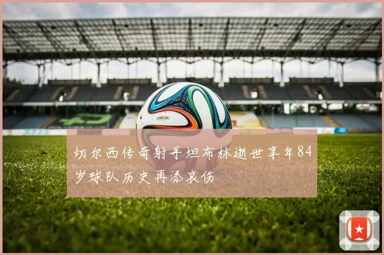 切尔西传奇射手坦布林逝世享年84岁球队历史再添哀伤