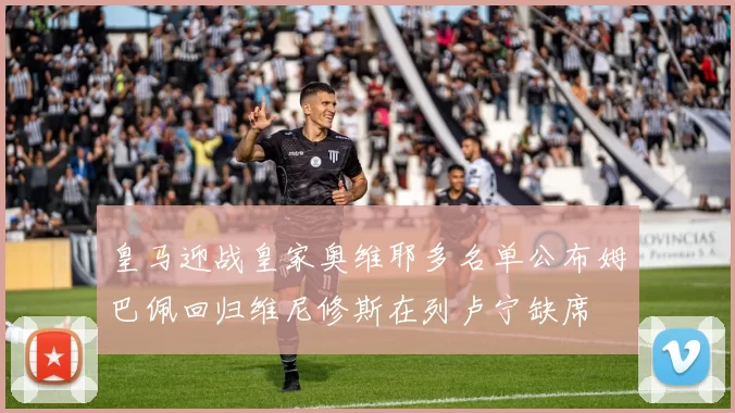 皇马迎战皇家奥维耶多名单公布姆巴佩回归维尼修斯在列卢宁缺席