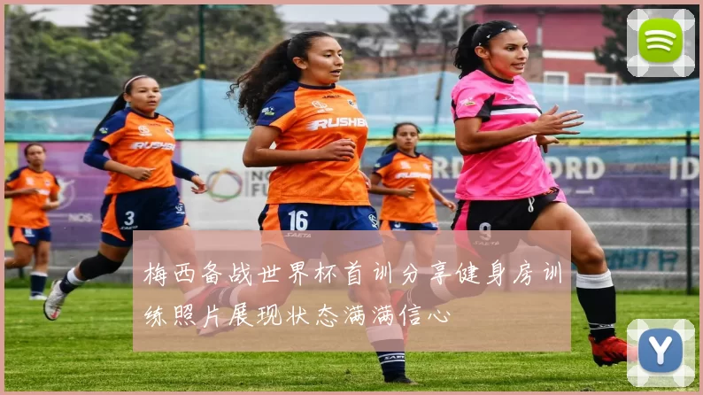 梅西备战世界杯首训分享健身房训练照片展现状态满满信心