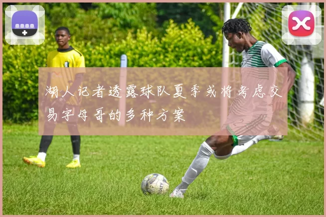 湖人记者透露球队夏季或将考虑交易字母哥的多种方案