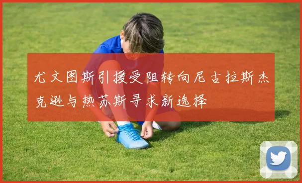 尤文图斯引援受阻转向尼古拉斯杰克逊与热苏斯寻求新选择